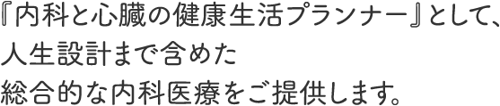 「内科と心臓の健康生活プランナー」として、人生設計まで含めた総合的な内科医療をご提供します。