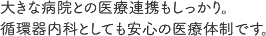 大きな病院との医療連携もしっかり。循環器内科としても安心の医療体制です。